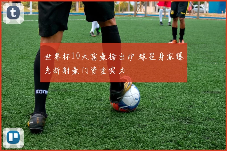 世界杯10大富豪榜出炉 球星身家曝光折射豪门资金实力