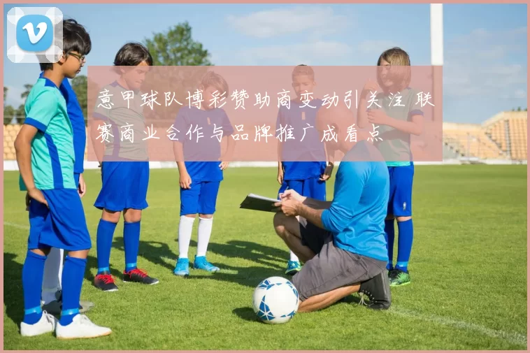意甲球队博彩赞助商变动引关注 联赛商业合作与品牌推广成看点