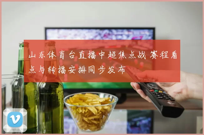山东体育台直播中超焦点战 赛程看点与转播安排同步发布
