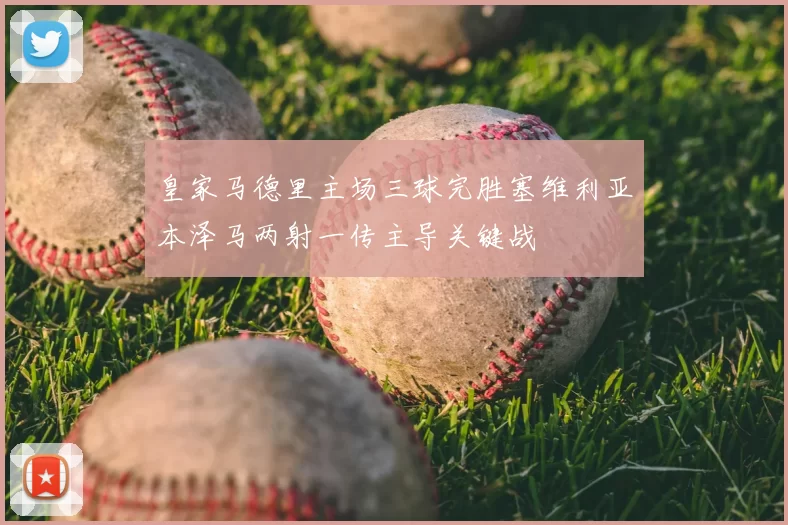 皇家马德里主场三球完胜塞维利亚本泽马两射一传主导关键战