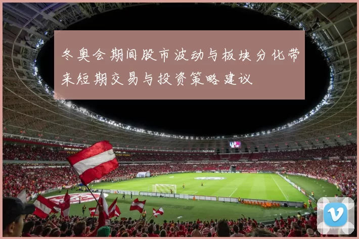 冬奥会期间股市波动与板块分化带来短期交易与投资策略建议