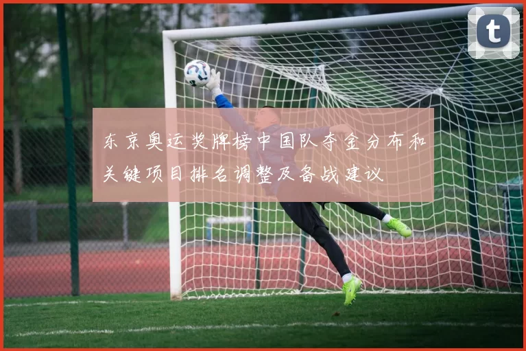 东京奥运奖牌榜中国队夺金分布和关键项目排名调整及备战建议