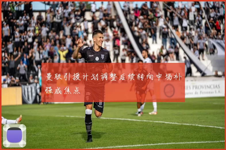 曼联引援计划调整后续转向中场补强成焦点