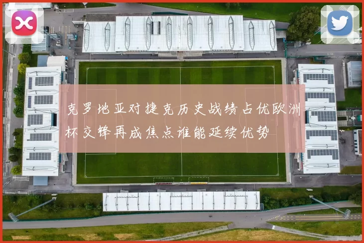克罗地亚对捷克历史战绩占优欧洲杯交锋再成焦点谁能延续优势