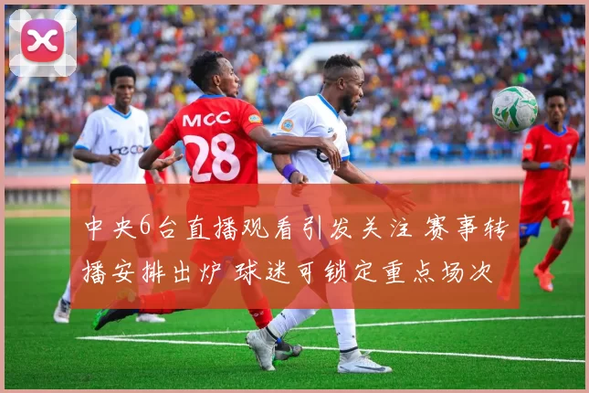 中央6台直播观看引发关注 赛事转播安排出炉 球迷可锁定重点场次