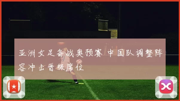 亚洲女足备战奥预赛 中国队调整阵容冲击晋级席位