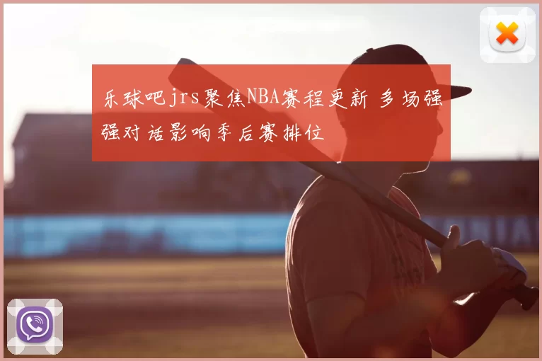 乐球吧jrs聚焦NBA赛程更新 多场强强对话影响季后赛排位
