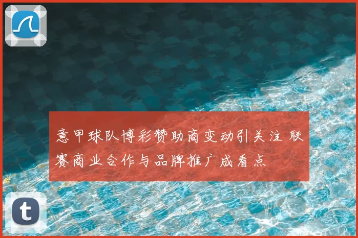 意甲球队博彩赞助商变动引关注 联赛商业合作与品牌推广成看点