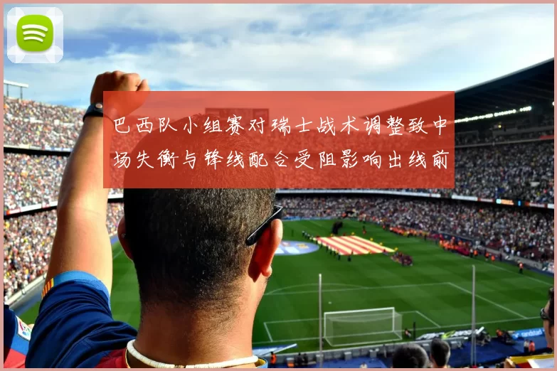 巴西队小组赛对瑞士战术调整致中场失衡与锋线配合受阻影响出线前景