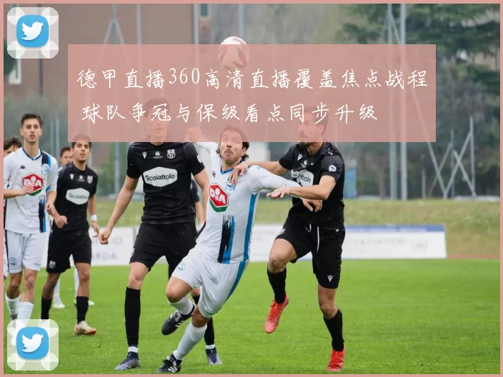 德甲直播360高清直播覆盖焦点战程 球队争冠与保级看点同步升级