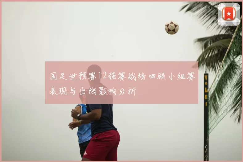 国足世预赛12强赛战绩回顾小组赛表现与出线影响分析