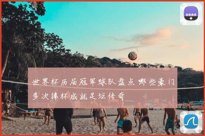 世界杯历届冠军球队盘点 哪些豪门多次捧杯成就足坛传奇