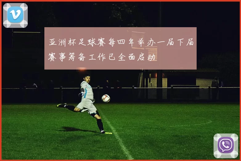 亚洲杯足球赛每四年举办一届下届赛事筹备工作已全面启动