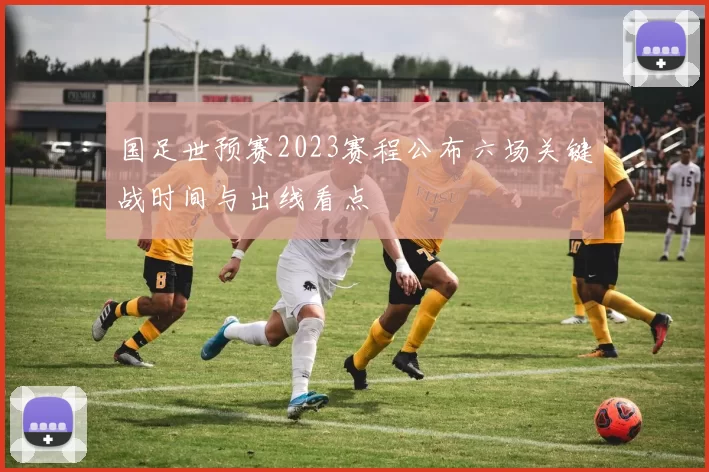 国足世预赛2023赛程公布六场关键战时间与出线看点