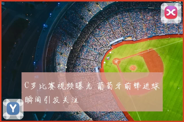 C罗比赛视频曝光 葡萄牙前锋进球瞬间引发关注
