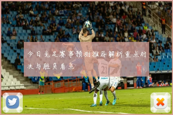 今日竞足赛事预测推荐解析重点对决与胜负看点