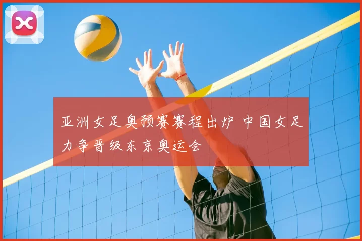 亚洲女足奥预赛赛程出炉 中国女足力争晋级东京奥运会