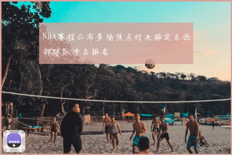 NBA赛程公布多场焦点对决排定东西部球队冲击排名