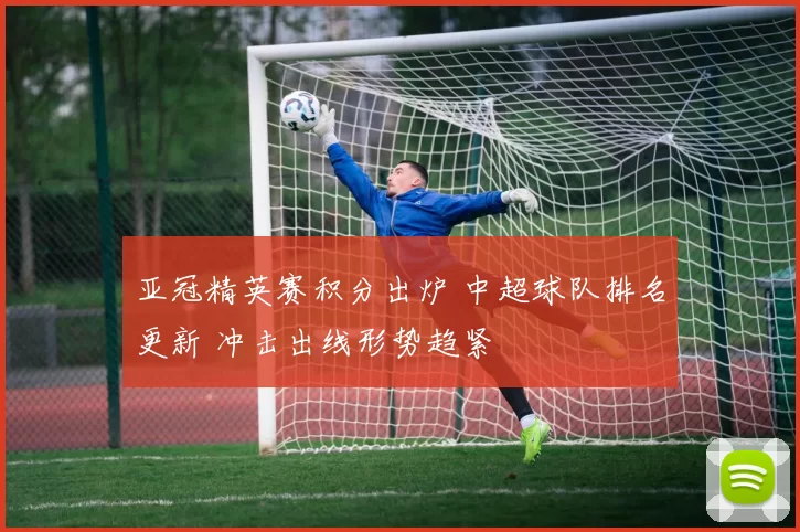 亚冠精英赛积分出炉 中超球队排名更新 冲击出线形势趋紧