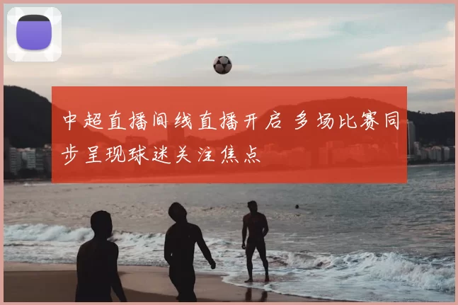 中超直播间线直播开启 多场比赛同步呈现球迷关注焦点