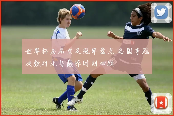 世界杯历届女足冠军盘点 各国夺冠次数对比与巅峰时刻回顾
