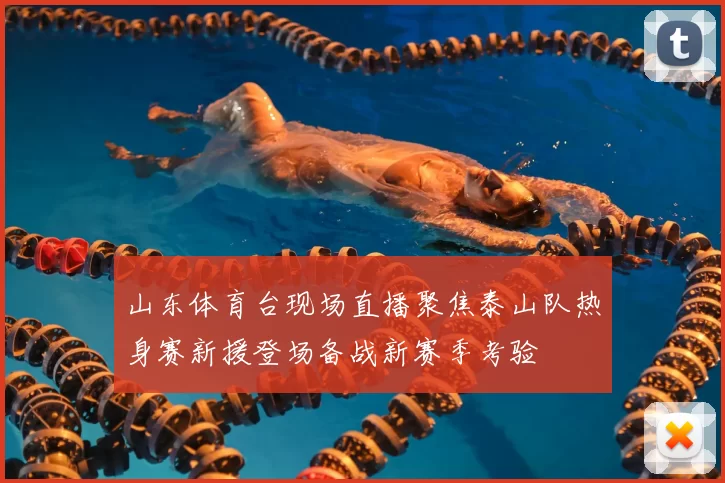 山东体育台现场直播聚焦泰山队热身赛新援登场备战新赛季考验