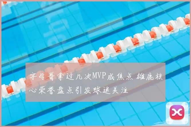 字母哥拿过几次MVP成焦点 雄鹿核心荣誉盘点引发球迷关注