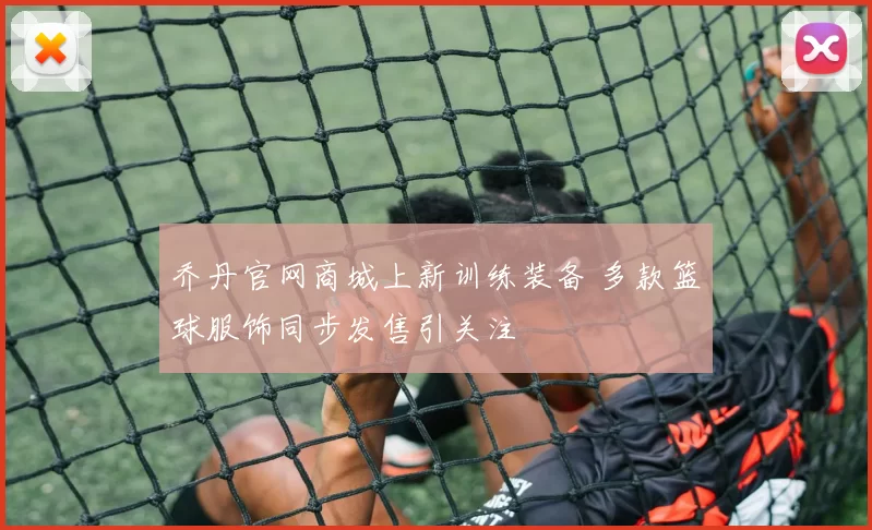乔丹官网商城上新训练装备 多款篮球服饰同步发售引关注