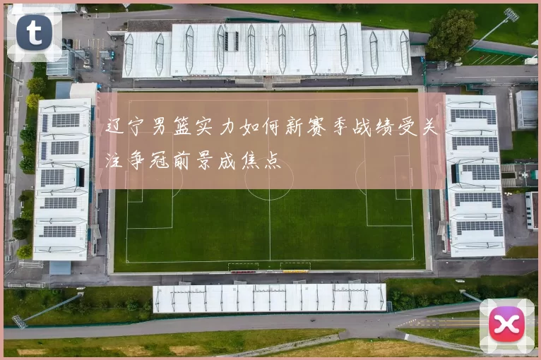 辽宁男篮实力如何新赛季战绩受关注争冠前景成焦点