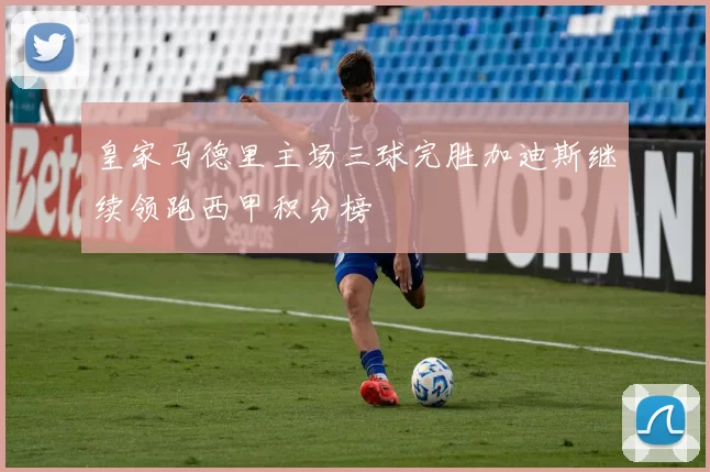 皇家马德里主场三球完胜加迪斯继续领跑西甲积分榜
