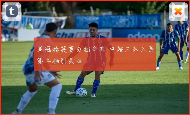 亚冠精英赛分档公布 中超三队入围第二档引关注
