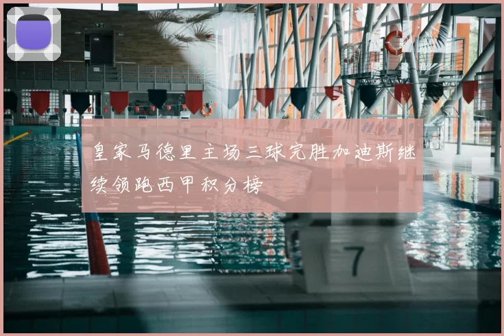 皇家马德里主场三球完胜加迪斯继续领跑西甲积分榜