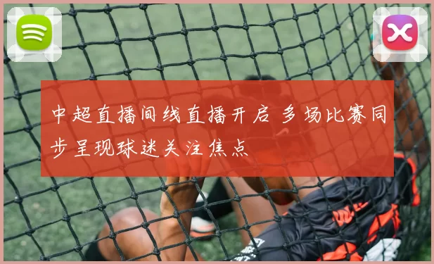 中超直播间线直播开启 多场比赛同步呈现球迷关注焦点