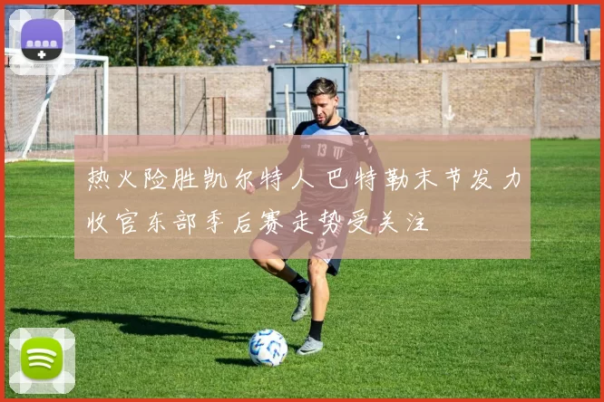 热火险胜凯尔特人 巴特勒末节发力收官东部季后赛走势受关注