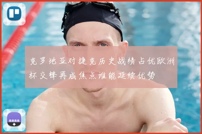 克罗地亚对捷克历史战绩占优欧洲杯交锋再成焦点谁能延续优势