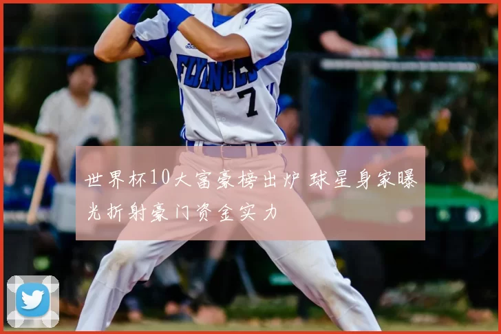 世界杯10大富豪榜出炉 球星身家曝光折射豪门资金实力