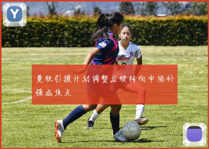 曼联引援计划调整后续转向中场补强成焦点