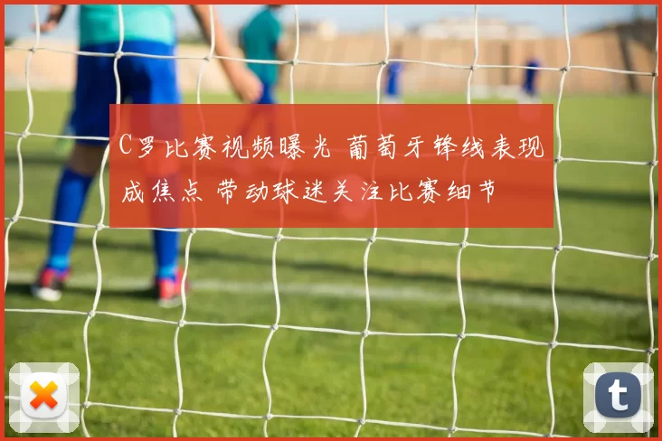 C罗比赛视频曝光 葡萄牙锋线表现成焦点 带动球迷关注比赛细节