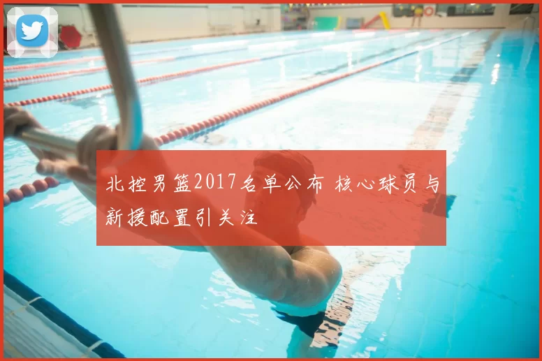 北控男篮2017名单公布 核心球员与新援配置引关注