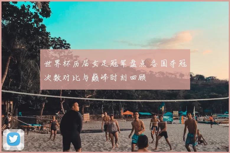 世界杯历届女足冠军盘点 各国夺冠次数对比与巅峰时刻回顾