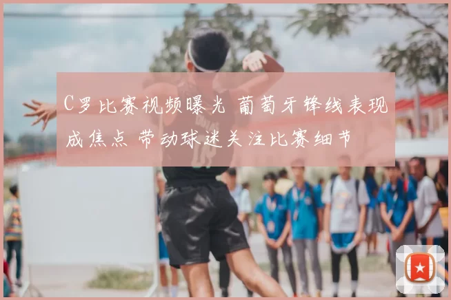 C罗比赛视频曝光 葡萄牙锋线表现成焦点 带动球迷关注比赛细节