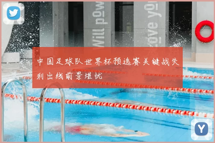 中国足球队世界杯预选赛关键战失利出线前景堪忧