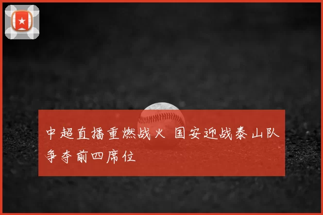 中超直播重燃战火 国安迎战泰山队争夺前四席位