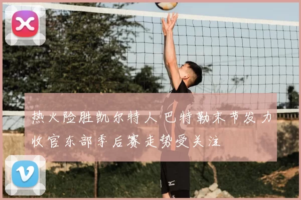 热火险胜凯尔特人 巴特勒末节发力收官东部季后赛走势受关注