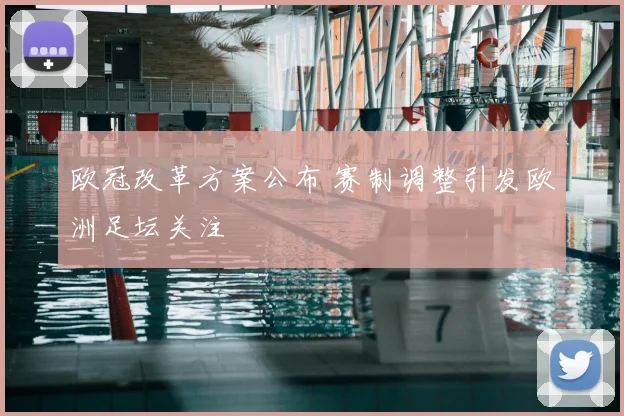 欧冠改革方案公布 赛制调整引发欧洲足坛关注