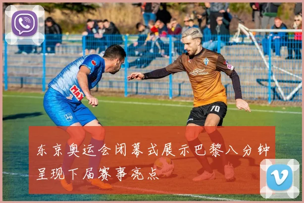 东京奥运会闭幕式展示巴黎八分钟呈现下届赛事亮点