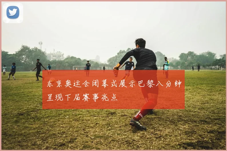 东京奥运会闭幕式展示巴黎八分钟呈现下届赛事亮点
