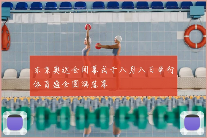东京奥运会闭幕式于八月八日举行体育盛会圆满落幕