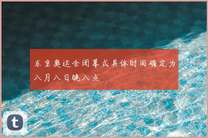 东京奥运会闭幕式具体时间确定为八月八日晚八点