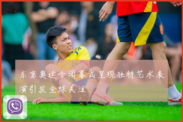 东京奥运会闭幕式呈现独特艺术表演引发全球关注